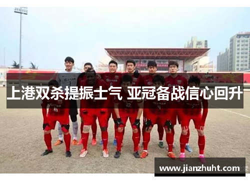 上港双杀提振士气 亚冠备战信心回升
