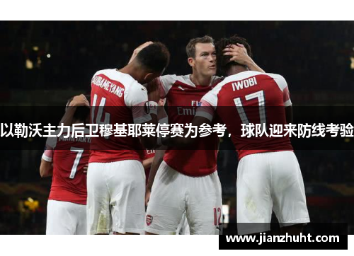 以勒沃主力后卫穆基耶莱停赛为参考，球队迎来防线考验