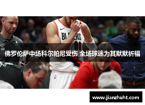 佛罗伦萨中场科尔帕尼受伤 全场球迷为其默默祈福