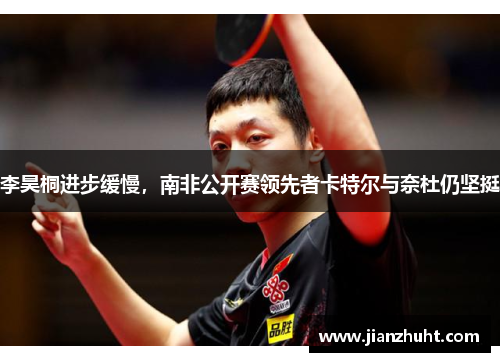 李昊桐进步缓慢，南非公开赛领先者卡特尔与奈杜仍坚挺